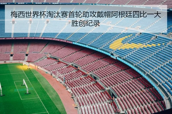 梅西世界杯淘汰赛首轮助攻戴帽阿根廷四比一大胜创纪录