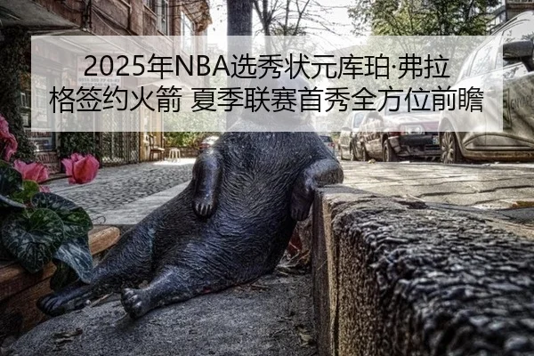2025年NBA选秀状元库珀·弗拉格签约火箭 夏季联赛首秀全方位前瞻