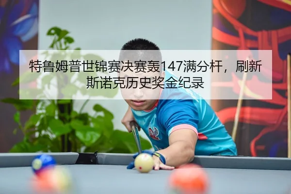 特鲁姆普世锦赛决赛轰147满分杆，刷新斯诺克历史奖金纪录