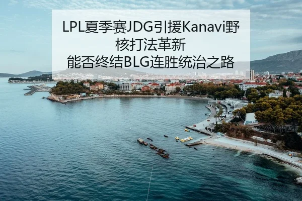 LPL夏季赛JDG引援Kanavi野核打法革新 能否终结BLG连胜统治之路