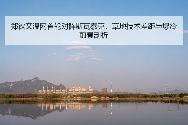 郑钦文温网首轮对阵斯瓦泰克，草地技术差距与爆冷前景剖析