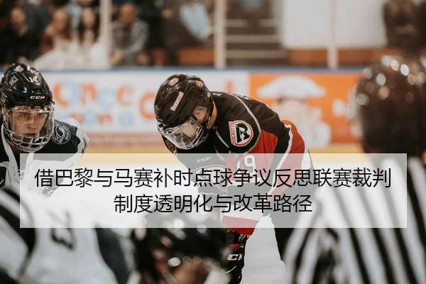 借巴黎与马赛补时点球争议反思联赛裁判制度透明化与改革路径