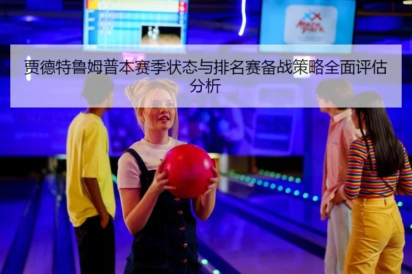 贾德特鲁姆普本赛季状态与排名赛备战策略全面评估分析