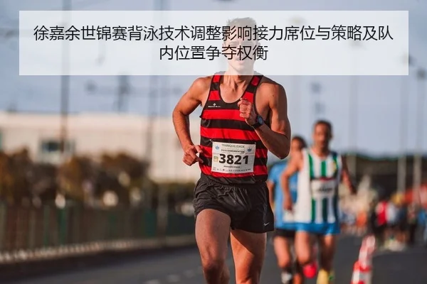 徐嘉余世锦赛背泳技术调整影响接力席位与策略及队内位置争夺权衡